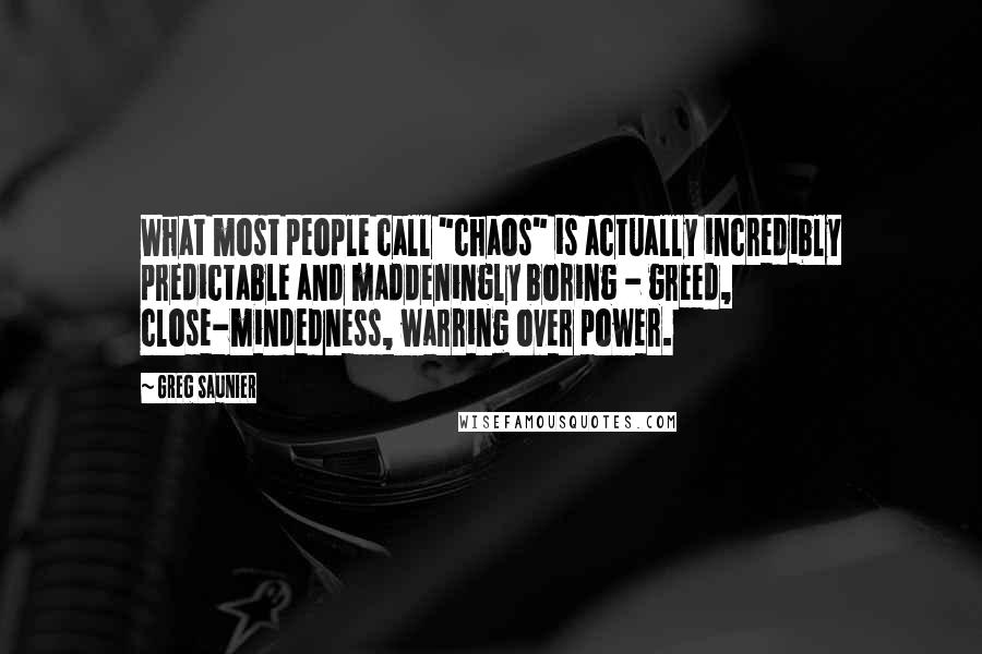 Greg Saunier Quotes: What most people call "chaos" is actually incredibly predictable and maddeningly boring - greed, close-mindedness, warring over power.