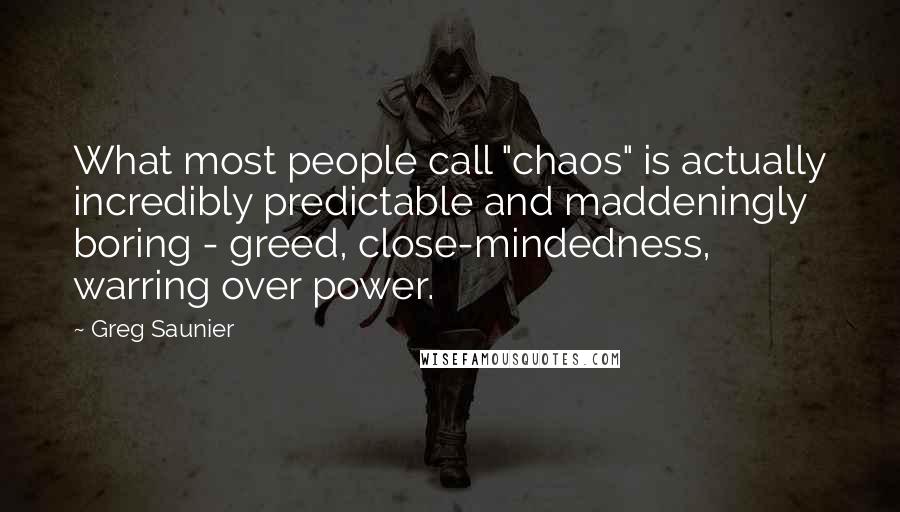 Greg Saunier Quotes: What most people call "chaos" is actually incredibly predictable and maddeningly boring - greed, close-mindedness, warring over power.