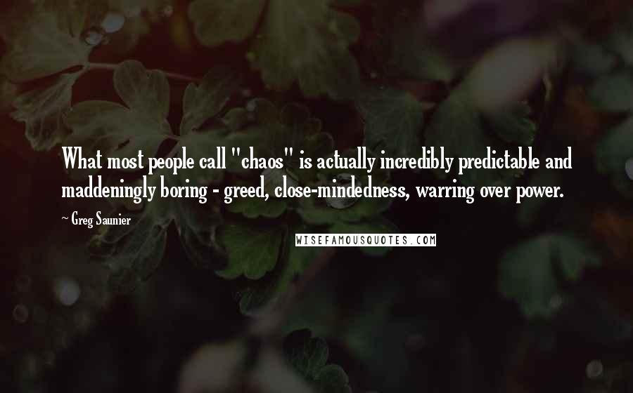 Greg Saunier Quotes: What most people call "chaos" is actually incredibly predictable and maddeningly boring - greed, close-mindedness, warring over power.