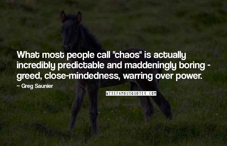 Greg Saunier Quotes: What most people call "chaos" is actually incredibly predictable and maddeningly boring - greed, close-mindedness, warring over power.