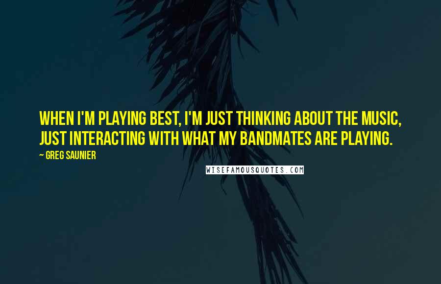 Greg Saunier Quotes: When I'm playing best, I'm just thinking about the music, just interacting with what my bandmates are playing.