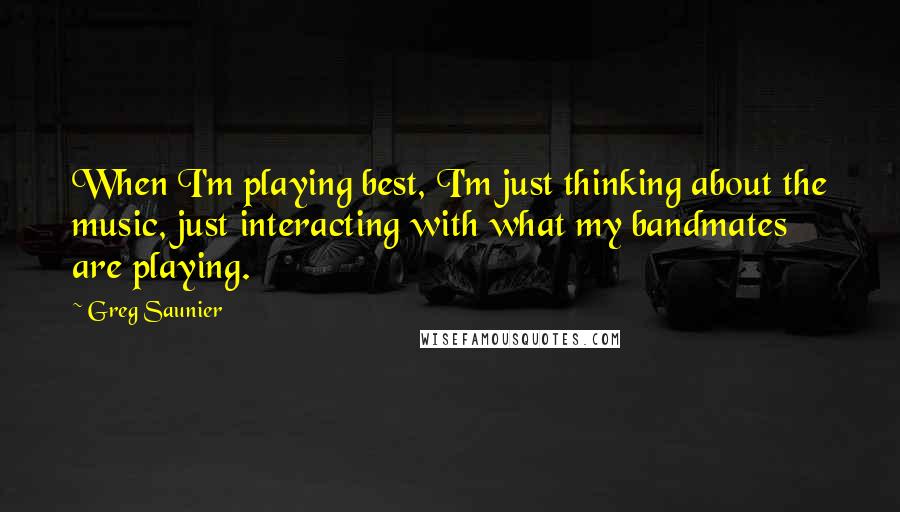 Greg Saunier Quotes: When I'm playing best, I'm just thinking about the music, just interacting with what my bandmates are playing.