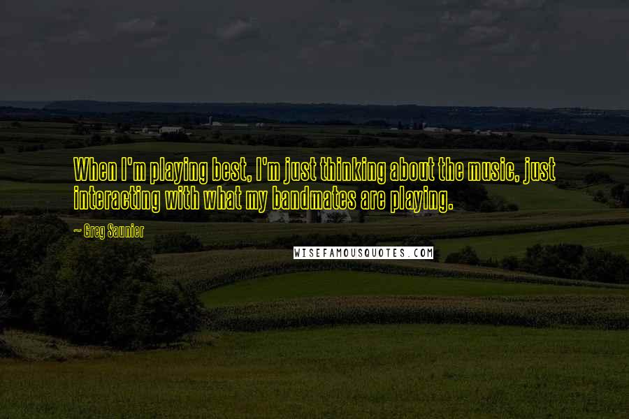 Greg Saunier Quotes: When I'm playing best, I'm just thinking about the music, just interacting with what my bandmates are playing.