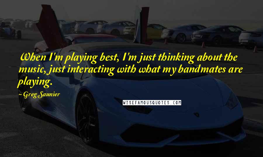 Greg Saunier Quotes: When I'm playing best, I'm just thinking about the music, just interacting with what my bandmates are playing.