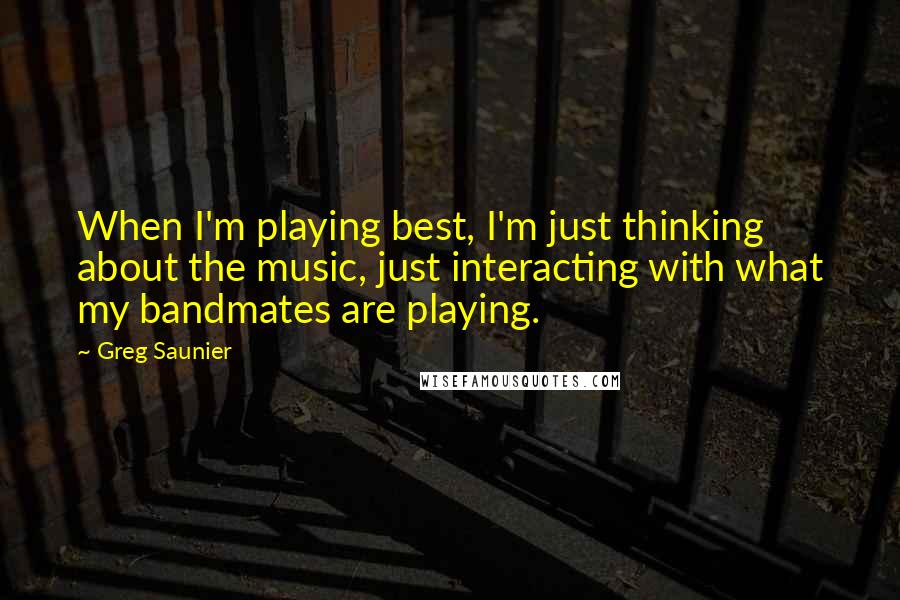 Greg Saunier Quotes: When I'm playing best, I'm just thinking about the music, just interacting with what my bandmates are playing.