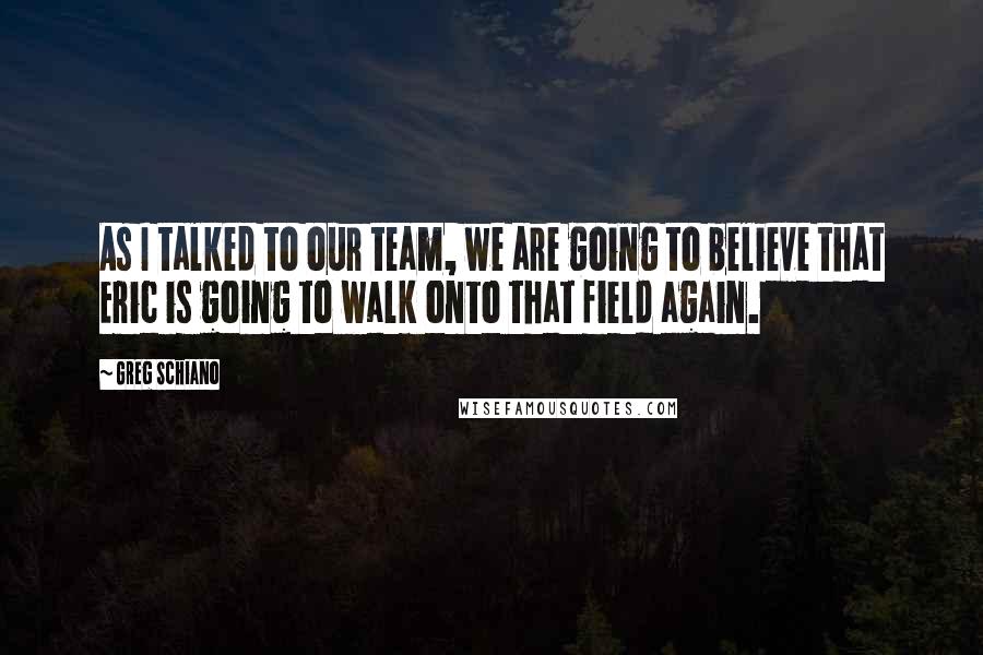 Greg Schiano Quotes: As I talked to our team, we are going to believe that Eric is going to walk onto that field again.