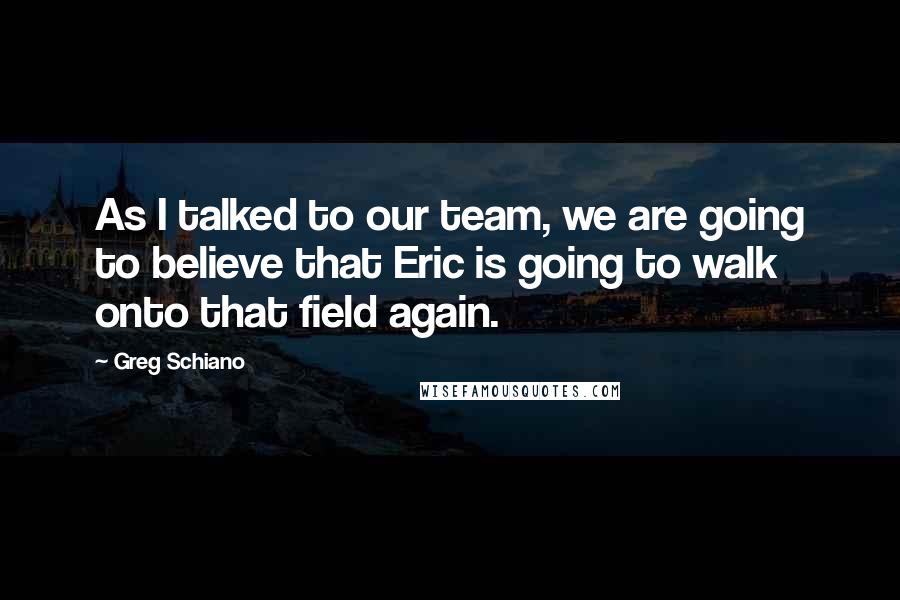 Greg Schiano Quotes: As I talked to our team, we are going to believe that Eric is going to walk onto that field again.