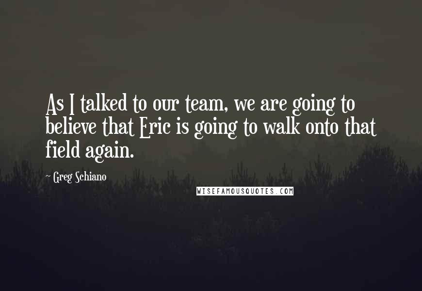 Greg Schiano Quotes: As I talked to our team, we are going to believe that Eric is going to walk onto that field again.