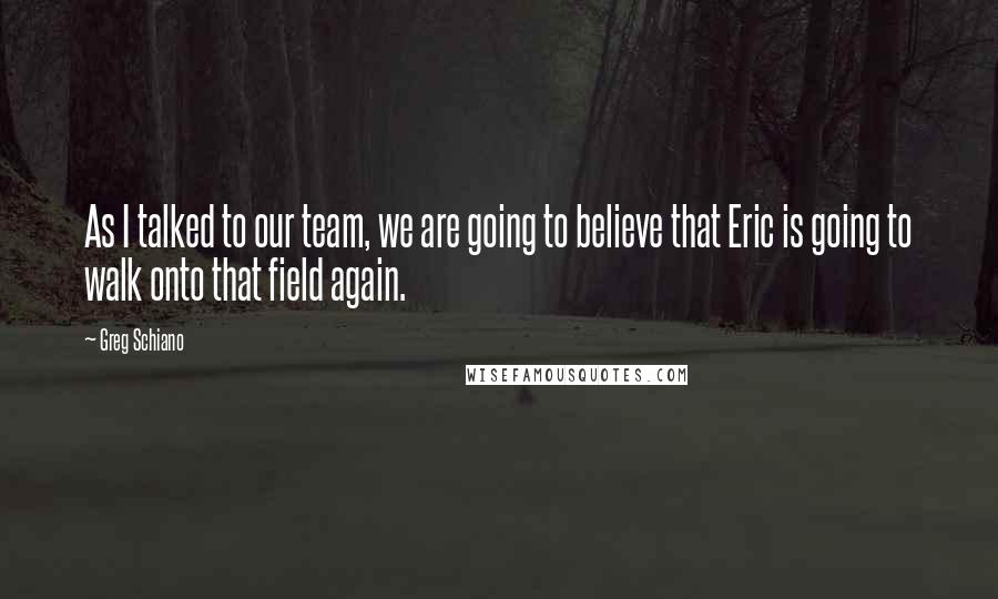 Greg Schiano Quotes: As I talked to our team, we are going to believe that Eric is going to walk onto that field again.