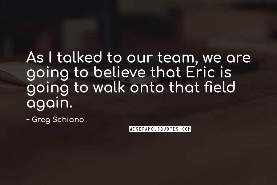 Greg Schiano Quotes: As I talked to our team, we are going to believe that Eric is going to walk onto that field again.