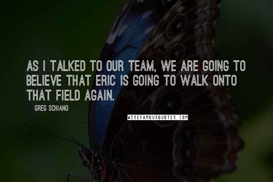 Greg Schiano Quotes: As I talked to our team, we are going to believe that Eric is going to walk onto that field again.