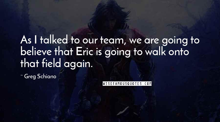 Greg Schiano Quotes: As I talked to our team, we are going to believe that Eric is going to walk onto that field again.