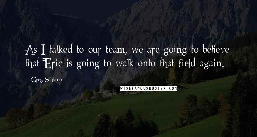 Greg Schiano Quotes: As I talked to our team, we are going to believe that Eric is going to walk onto that field again.