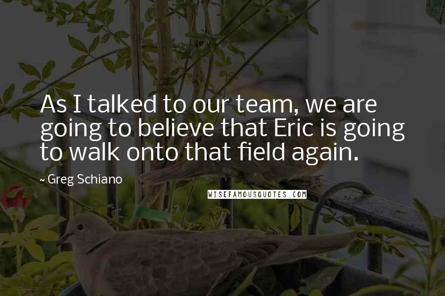 Greg Schiano Quotes: As I talked to our team, we are going to believe that Eric is going to walk onto that field again.