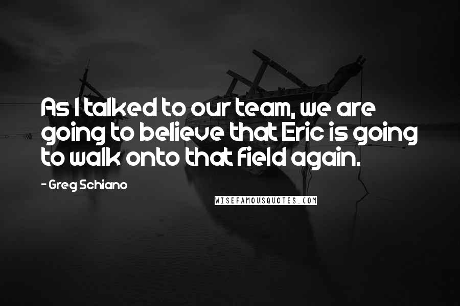 Greg Schiano Quotes: As I talked to our team, we are going to believe that Eric is going to walk onto that field again.