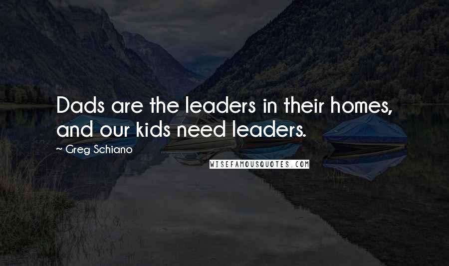 Greg Schiano Quotes: Dads are the leaders in their homes, and our kids need leaders.