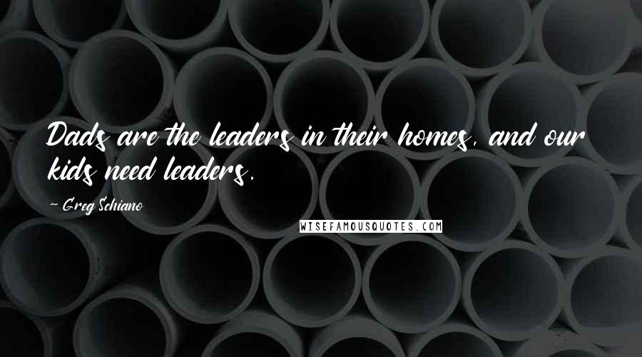 Greg Schiano Quotes: Dads are the leaders in their homes, and our kids need leaders.