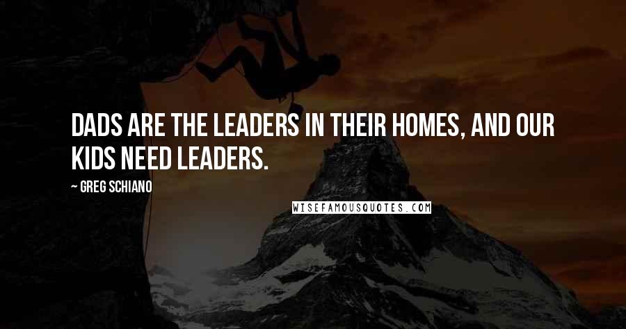 Greg Schiano Quotes: Dads are the leaders in their homes, and our kids need leaders.