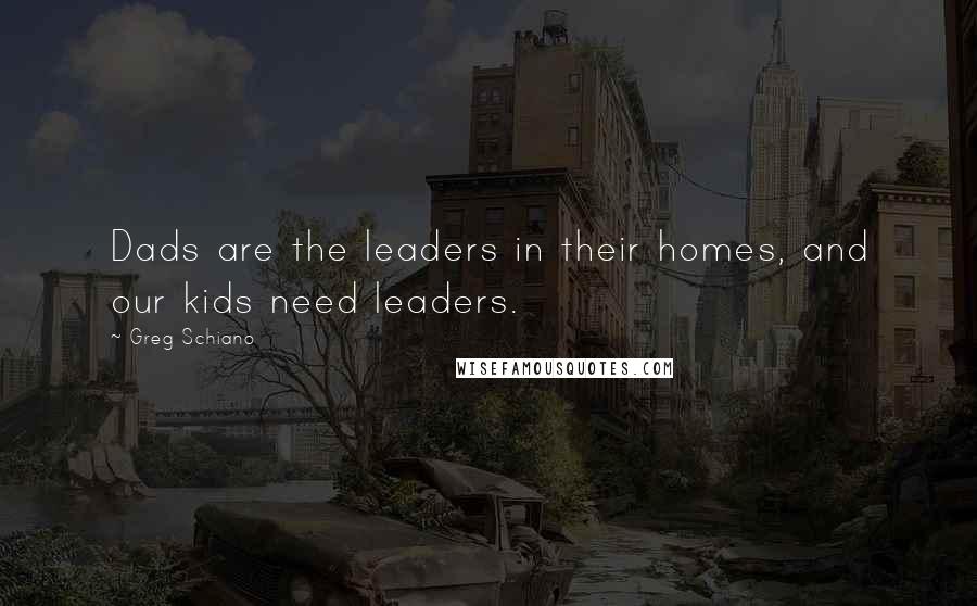 Greg Schiano Quotes: Dads are the leaders in their homes, and our kids need leaders.