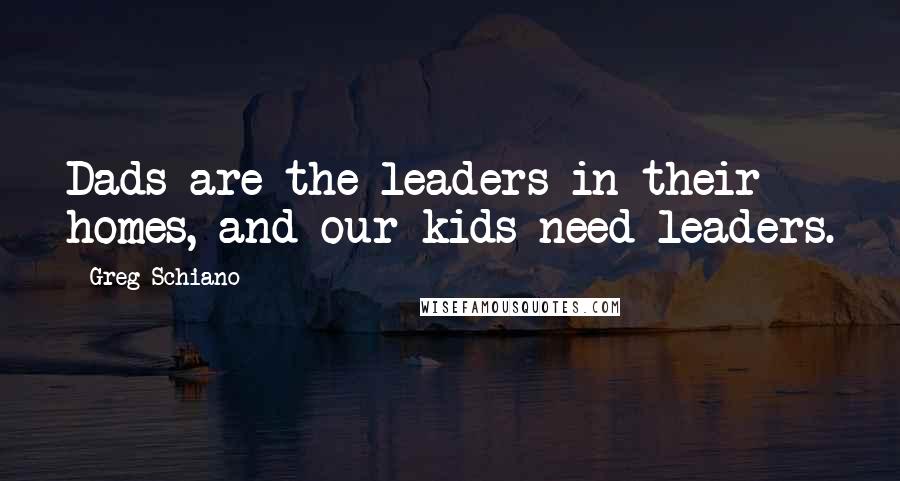 Greg Schiano Quotes: Dads are the leaders in their homes, and our kids need leaders.