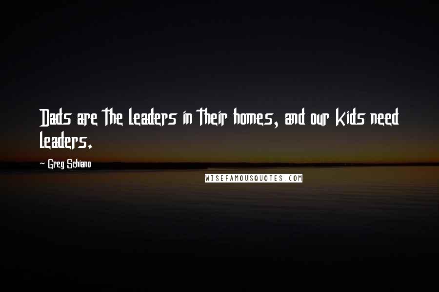 Greg Schiano Quotes: Dads are the leaders in their homes, and our kids need leaders.