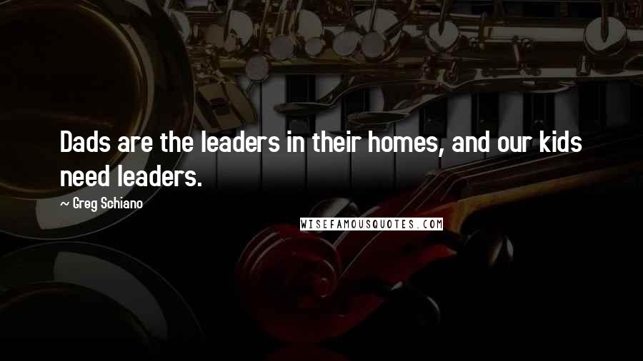 Greg Schiano Quotes: Dads are the leaders in their homes, and our kids need leaders.