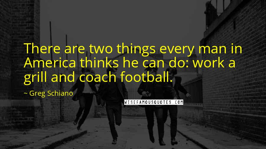 Greg Schiano Quotes: There are two things every man in America thinks he can do: work a grill and coach football.