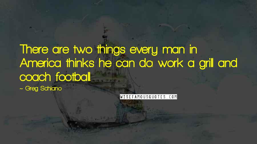 Greg Schiano Quotes: There are two things every man in America thinks he can do: work a grill and coach football.