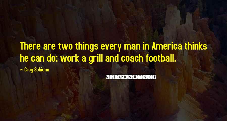 Greg Schiano Quotes: There are two things every man in America thinks he can do: work a grill and coach football.