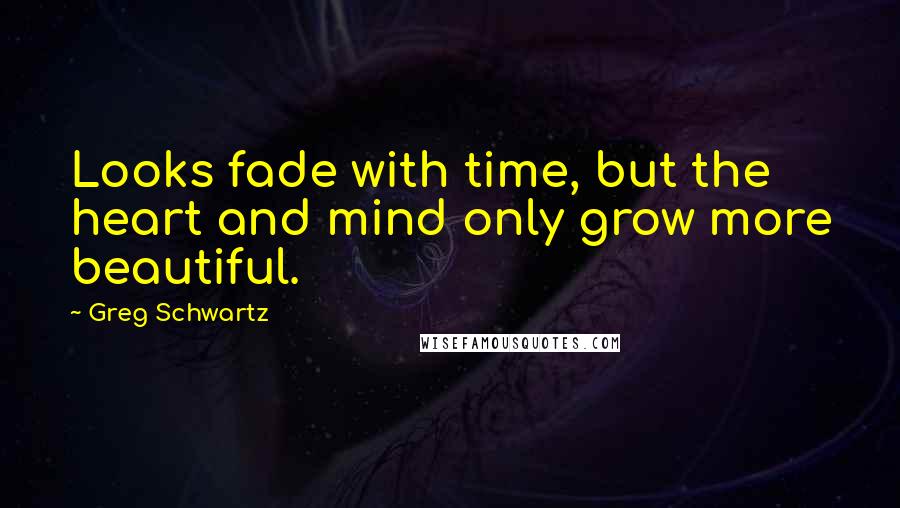 Greg Schwartz Quotes: Looks fade with time, but the heart and mind only grow more beautiful.