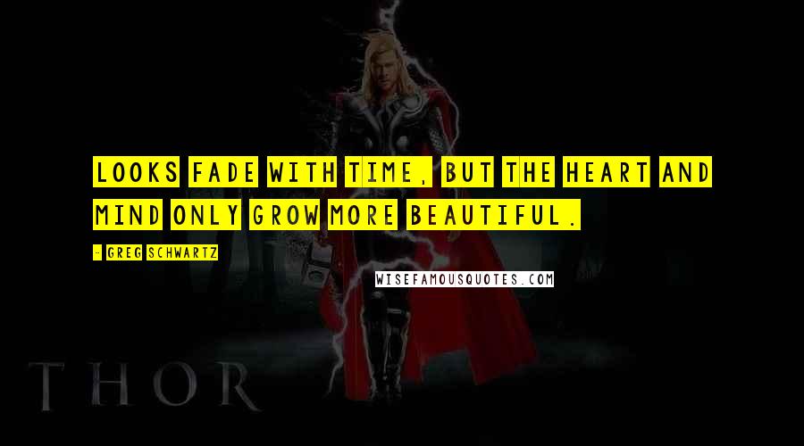 Greg Schwartz Quotes: Looks fade with time, but the heart and mind only grow more beautiful.