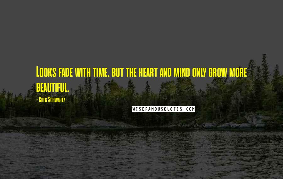 Greg Schwartz Quotes: Looks fade with time, but the heart and mind only grow more beautiful.