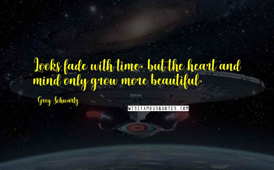 Greg Schwartz Quotes: Looks fade with time, but the heart and mind only grow more beautiful.