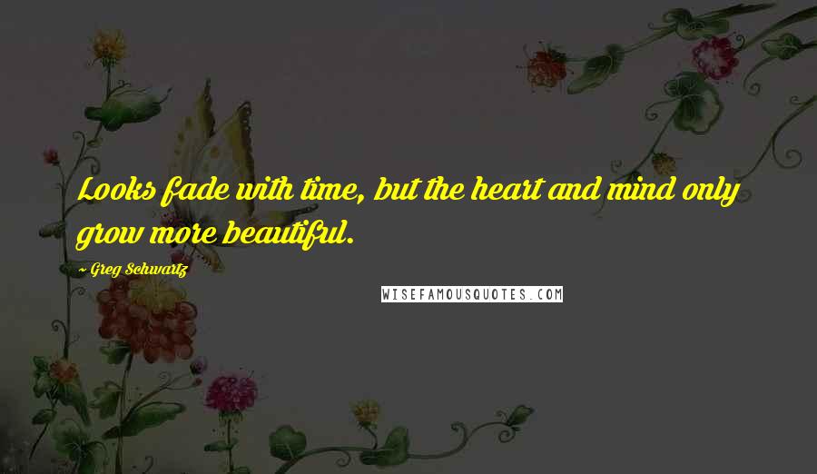 Greg Schwartz Quotes: Looks fade with time, but the heart and mind only grow more beautiful.