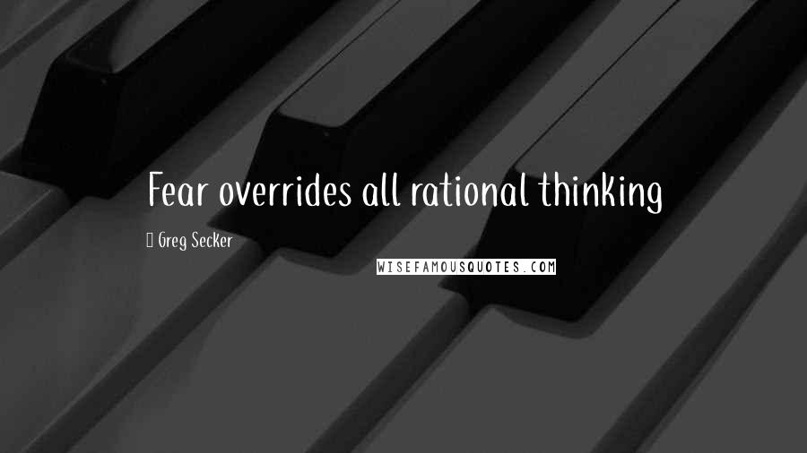 Greg Secker Quotes: Fear overrides all rational thinking