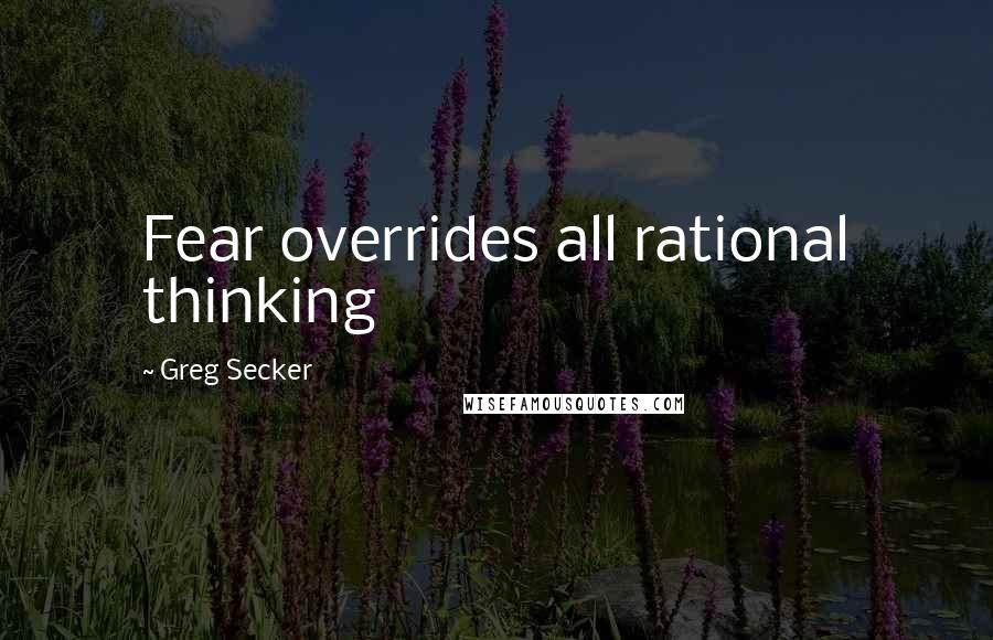 Greg Secker Quotes: Fear overrides all rational thinking