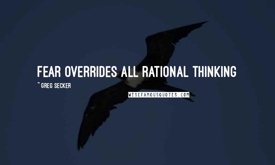 Greg Secker Quotes: Fear overrides all rational thinking