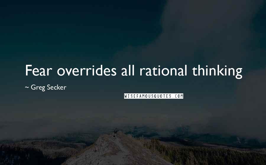 Greg Secker Quotes: Fear overrides all rational thinking