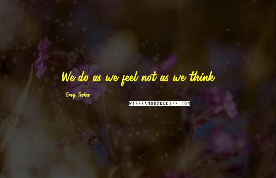 Greg Secker Quotes: We do as we feel not as we think