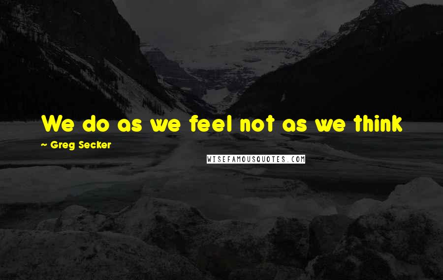 Greg Secker Quotes: We do as we feel not as we think