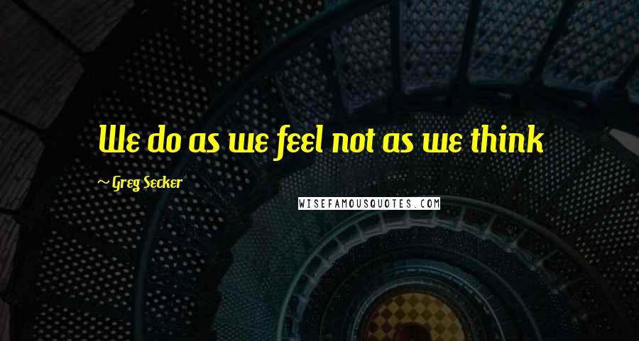 Greg Secker Quotes: We do as we feel not as we think