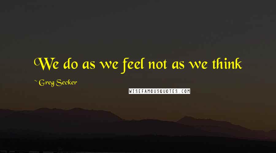 Greg Secker Quotes: We do as we feel not as we think