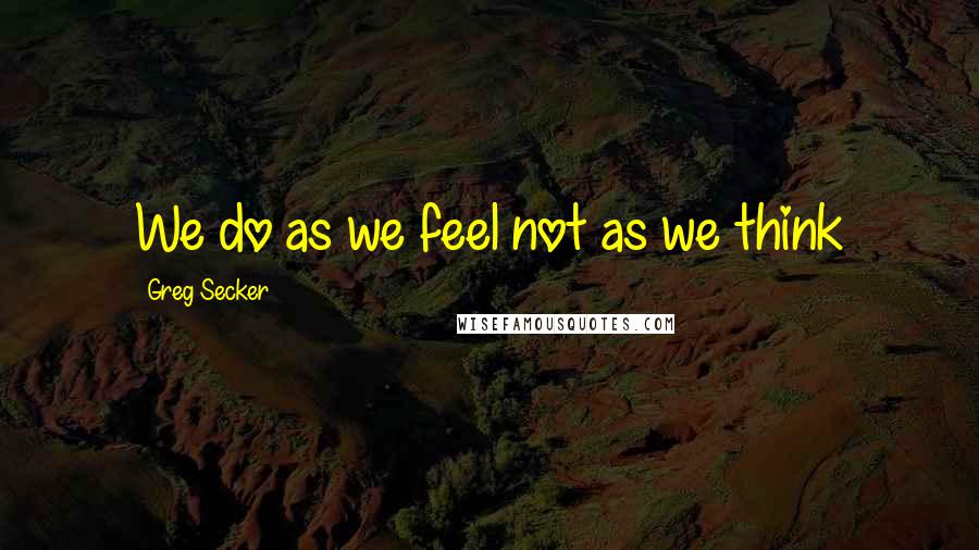 Greg Secker Quotes: We do as we feel not as we think