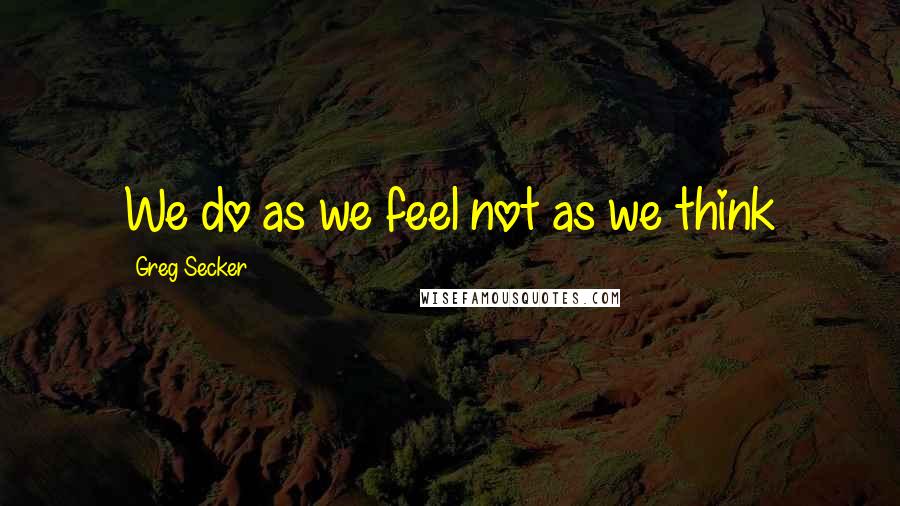 Greg Secker Quotes: We do as we feel not as we think