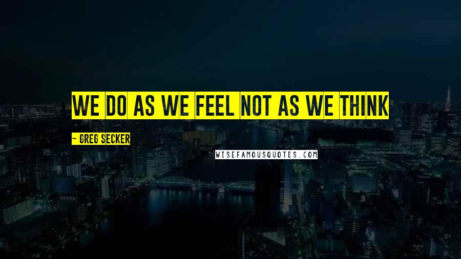 Greg Secker Quotes: We do as we feel not as we think