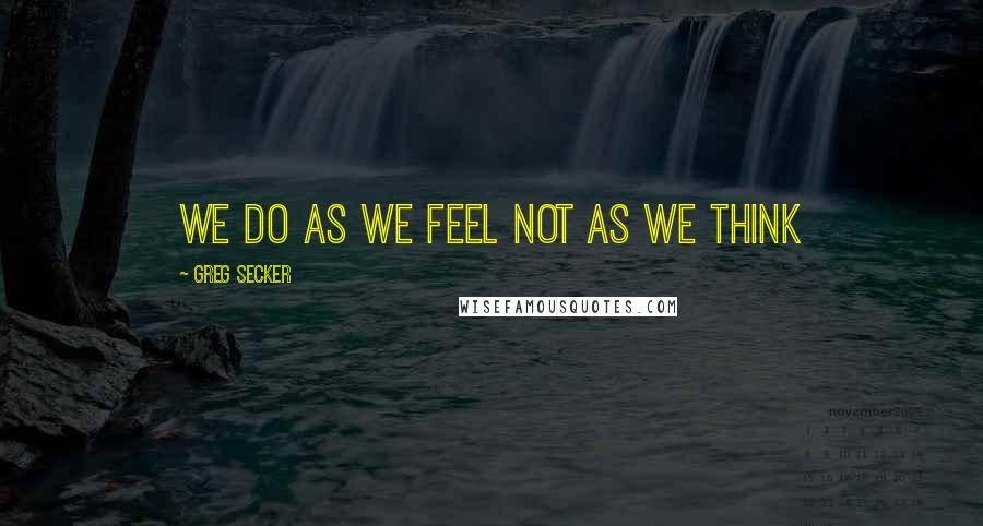 Greg Secker Quotes: We do as we feel not as we think