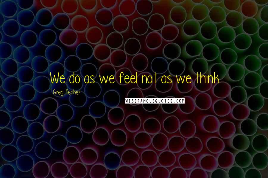 Greg Secker Quotes: We do as we feel not as we think