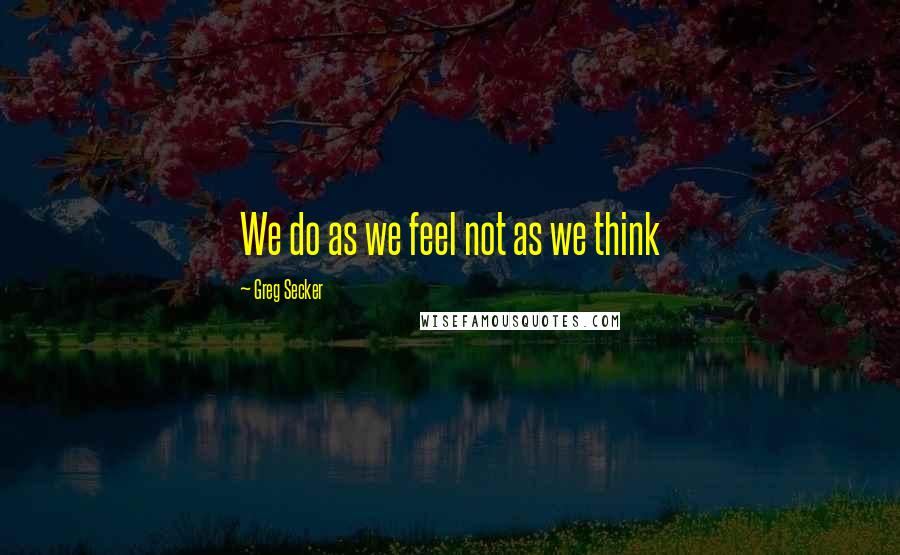 Greg Secker Quotes: We do as we feel not as we think