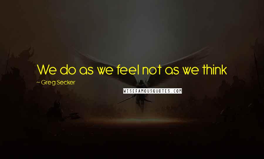 Greg Secker Quotes: We do as we feel not as we think