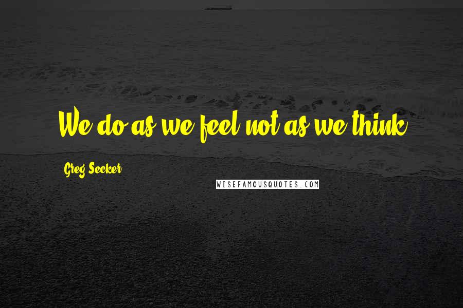 Greg Secker Quotes: We do as we feel not as we think